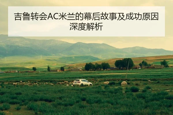 吉鲁转会AC米兰的幕后故事及成功原因深度解析